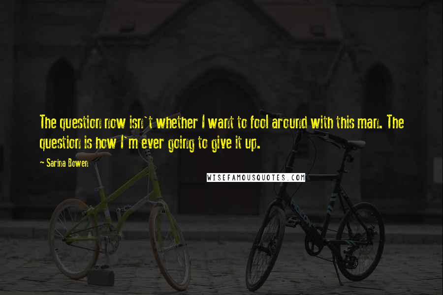 Sarina Bowen Quotes: The question now isn't whether I want to fool around with this man. The question is how I'm ever going to give it up.