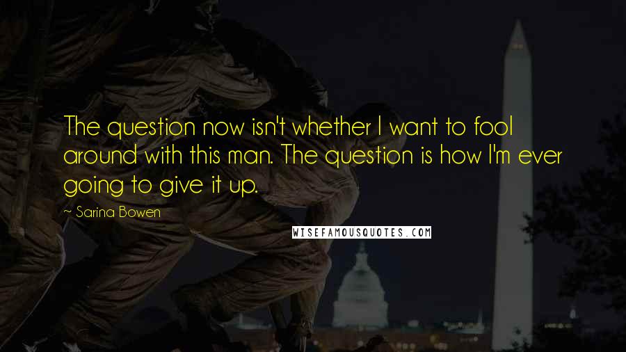 Sarina Bowen Quotes: The question now isn't whether I want to fool around with this man. The question is how I'm ever going to give it up.