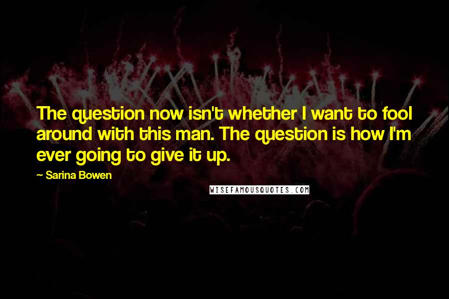 Sarina Bowen Quotes: The question now isn't whether I want to fool around with this man. The question is how I'm ever going to give it up.