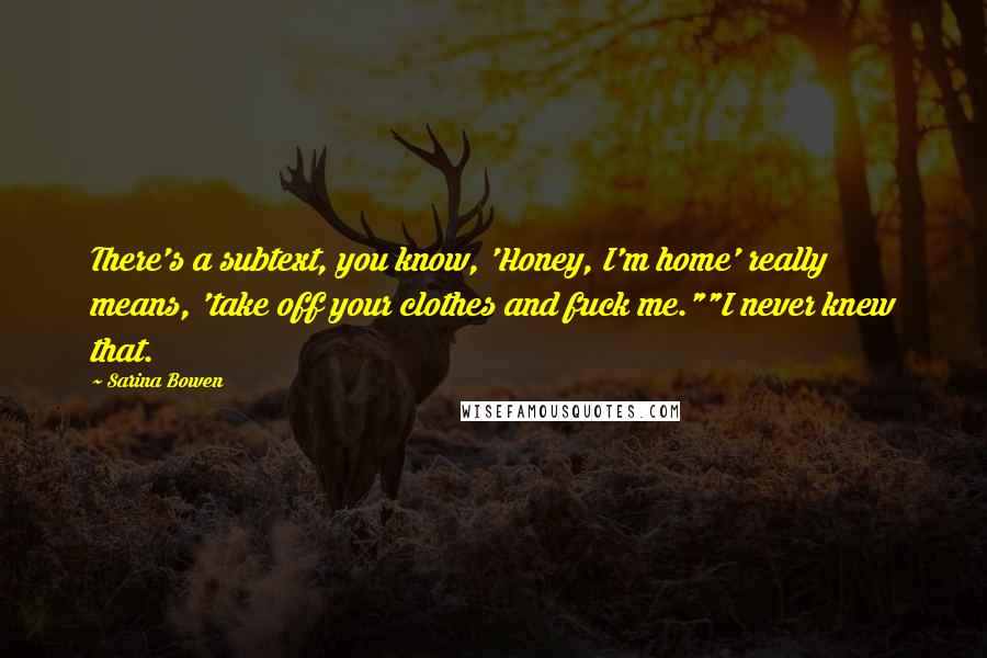 Sarina Bowen Quotes: There's a subtext, you know, 'Honey, I'm home' really means, 'take off your clothes and fuck me.""I never knew that.