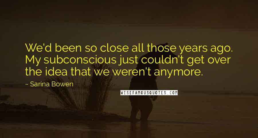 Sarina Bowen Quotes: We'd been so close all those years ago. My subconscious just couldn't get over the idea that we weren't anymore.