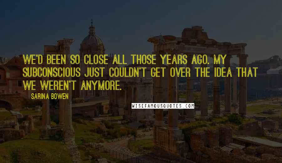 Sarina Bowen Quotes: We'd been so close all those years ago. My subconscious just couldn't get over the idea that we weren't anymore.