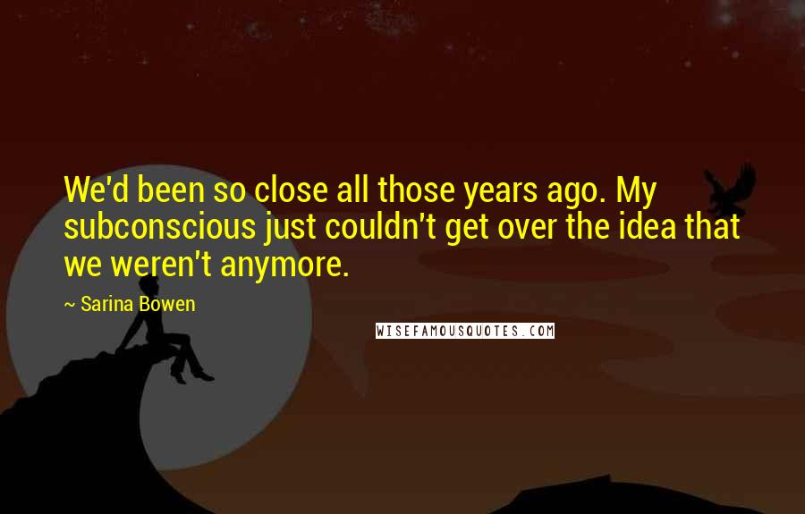 Sarina Bowen Quotes: We'd been so close all those years ago. My subconscious just couldn't get over the idea that we weren't anymore.