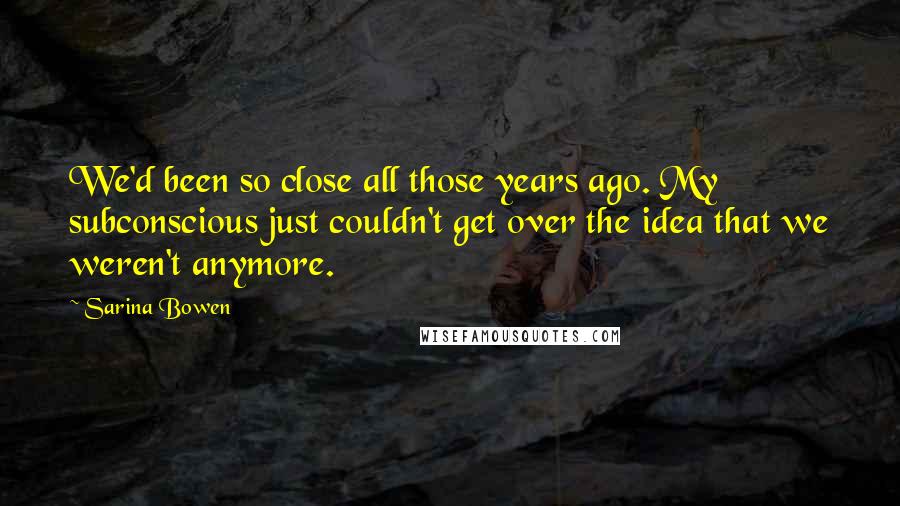 Sarina Bowen Quotes: We'd been so close all those years ago. My subconscious just couldn't get over the idea that we weren't anymore.