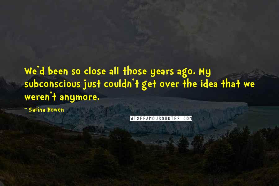 Sarina Bowen Quotes: We'd been so close all those years ago. My subconscious just couldn't get over the idea that we weren't anymore.