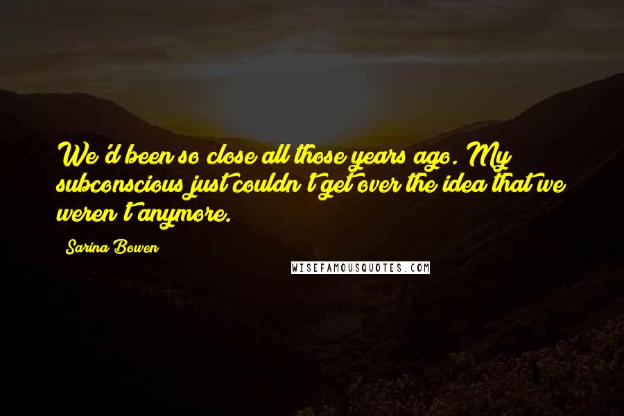 Sarina Bowen Quotes: We'd been so close all those years ago. My subconscious just couldn't get over the idea that we weren't anymore.