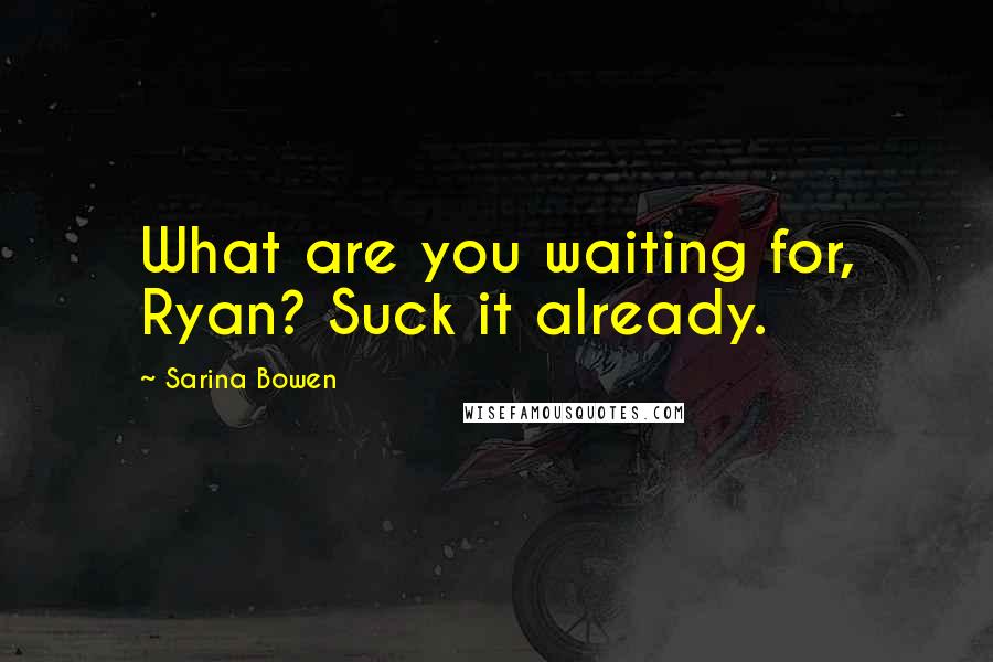 Sarina Bowen Quotes: What are you waiting for, Ryan? Suck it already.