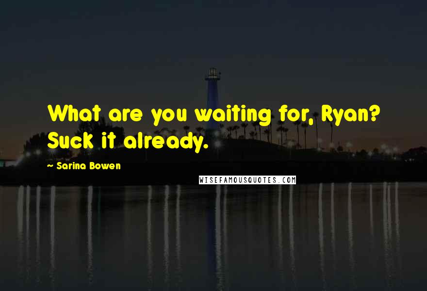 Sarina Bowen Quotes: What are you waiting for, Ryan? Suck it already.
