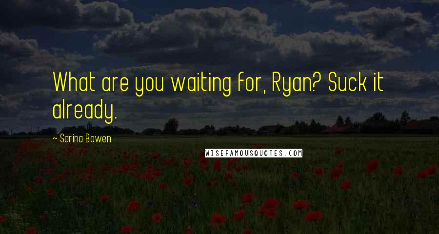 Sarina Bowen Quotes: What are you waiting for, Ryan? Suck it already.