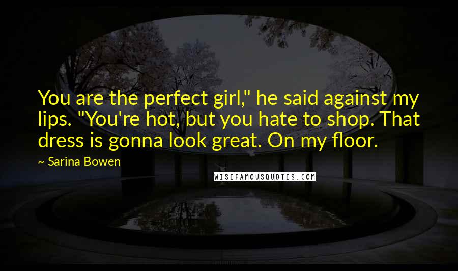 Sarina Bowen Quotes: You are the perfect girl," he said against my lips. "You're hot, but you hate to shop. That dress is gonna look great. On my floor.