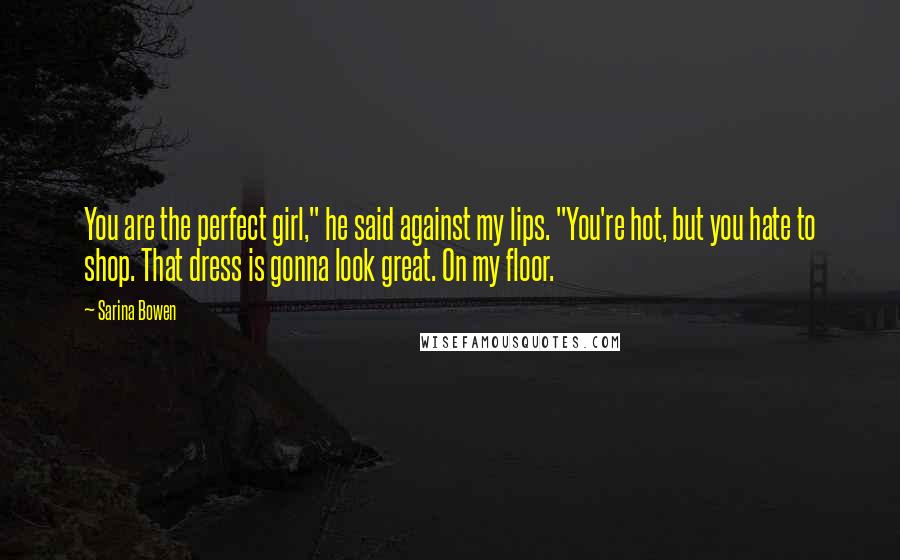 Sarina Bowen Quotes: You are the perfect girl," he said against my lips. "You're hot, but you hate to shop. That dress is gonna look great. On my floor.