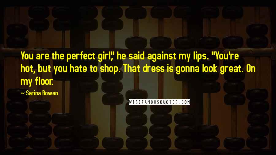 Sarina Bowen Quotes: You are the perfect girl," he said against my lips. "You're hot, but you hate to shop. That dress is gonna look great. On my floor.
