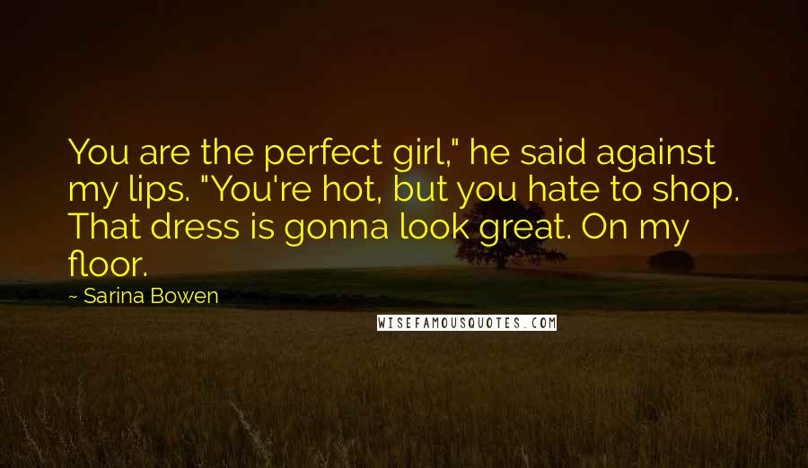 Sarina Bowen Quotes: You are the perfect girl," he said against my lips. "You're hot, but you hate to shop. That dress is gonna look great. On my floor.