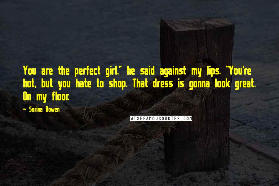 Sarina Bowen Quotes: You are the perfect girl," he said against my lips. "You're hot, but you hate to shop. That dress is gonna look great. On my floor.