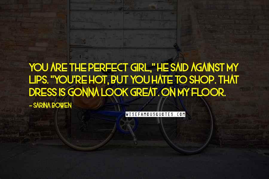 Sarina Bowen Quotes: You are the perfect girl," he said against my lips. "You're hot, but you hate to shop. That dress is gonna look great. On my floor.