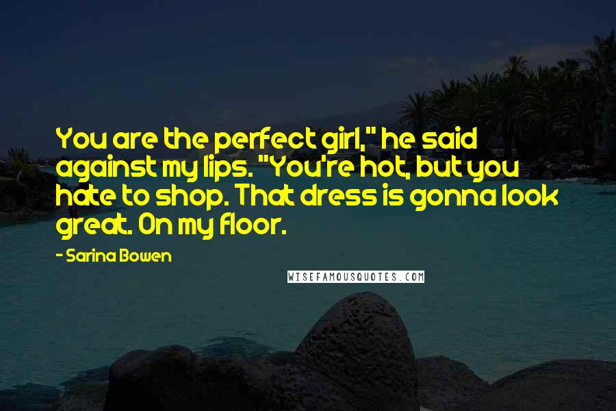Sarina Bowen Quotes: You are the perfect girl," he said against my lips. "You're hot, but you hate to shop. That dress is gonna look great. On my floor.