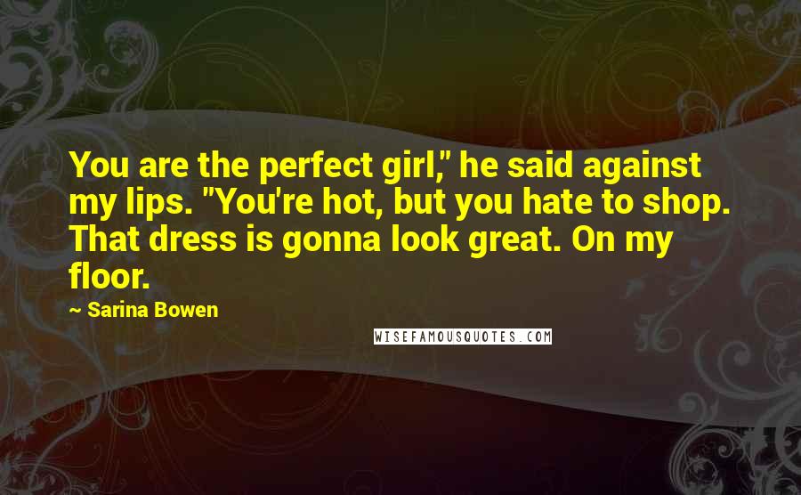 Sarina Bowen Quotes: You are the perfect girl," he said against my lips. "You're hot, but you hate to shop. That dress is gonna look great. On my floor.
