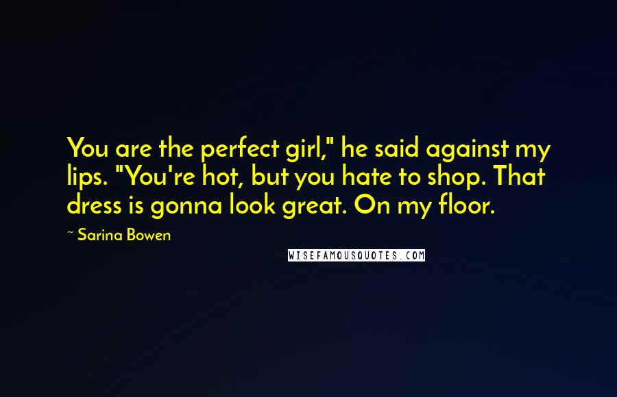 Sarina Bowen Quotes: You are the perfect girl," he said against my lips. "You're hot, but you hate to shop. That dress is gonna look great. On my floor.