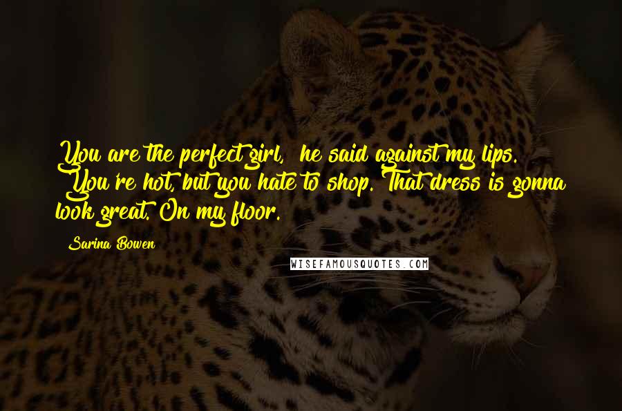 Sarina Bowen Quotes: You are the perfect girl," he said against my lips. "You're hot, but you hate to shop. That dress is gonna look great. On my floor.