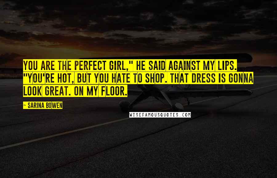 Sarina Bowen Quotes: You are the perfect girl," he said against my lips. "You're hot, but you hate to shop. That dress is gonna look great. On my floor.