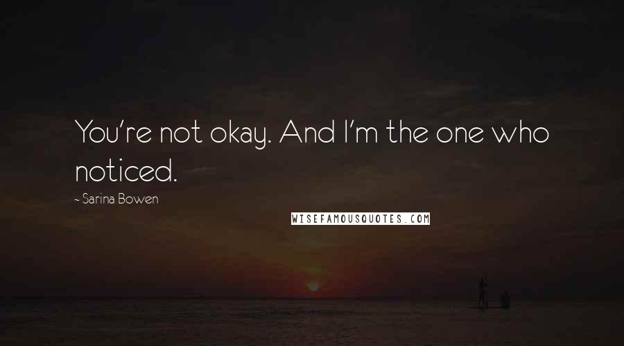 Sarina Bowen Quotes: You're not okay. And I'm the one who noticed.