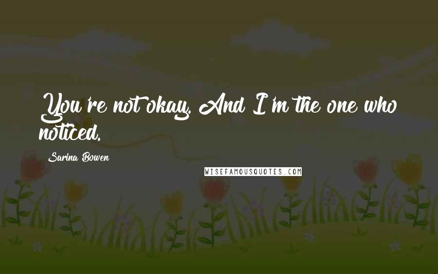 Sarina Bowen Quotes: You're not okay. And I'm the one who noticed.