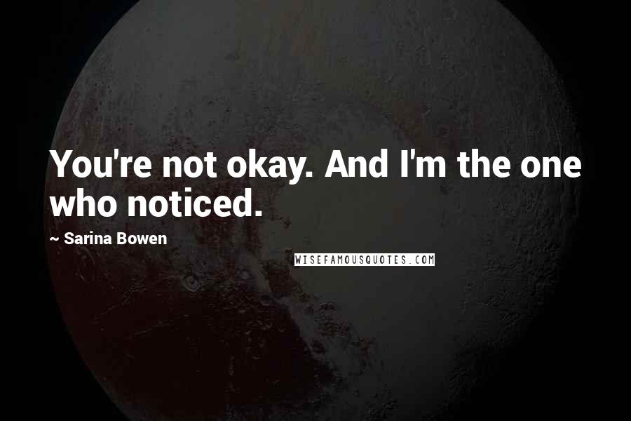 Sarina Bowen Quotes: You're not okay. And I'm the one who noticed.