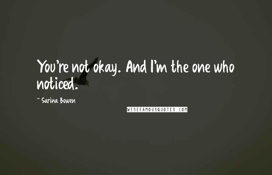 Sarina Bowen Quotes: You're not okay. And I'm the one who noticed.