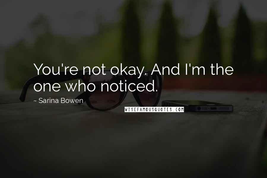 Sarina Bowen Quotes: You're not okay. And I'm the one who noticed.