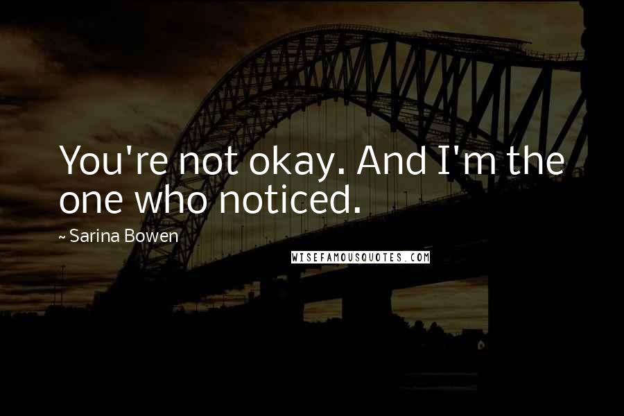 Sarina Bowen Quotes: You're not okay. And I'm the one who noticed.