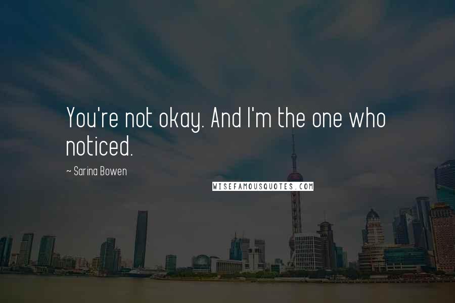 Sarina Bowen Quotes: You're not okay. And I'm the one who noticed.