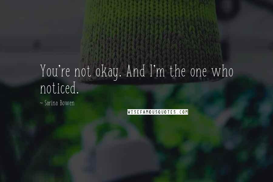 Sarina Bowen Quotes: You're not okay. And I'm the one who noticed.