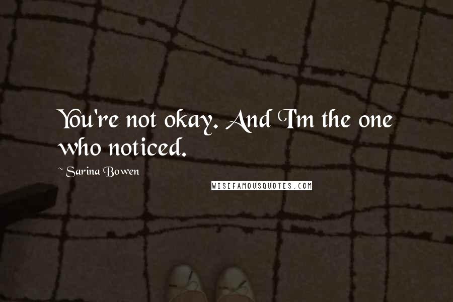 Sarina Bowen Quotes: You're not okay. And I'm the one who noticed.