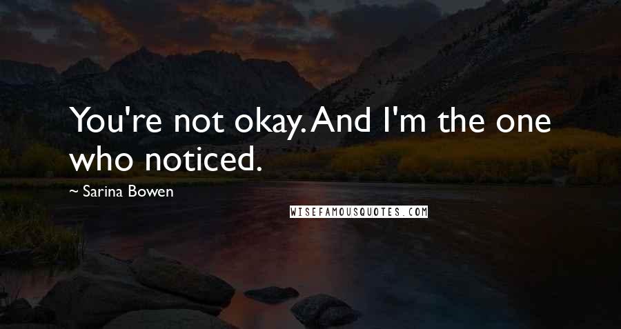 Sarina Bowen Quotes: You're not okay. And I'm the one who noticed.