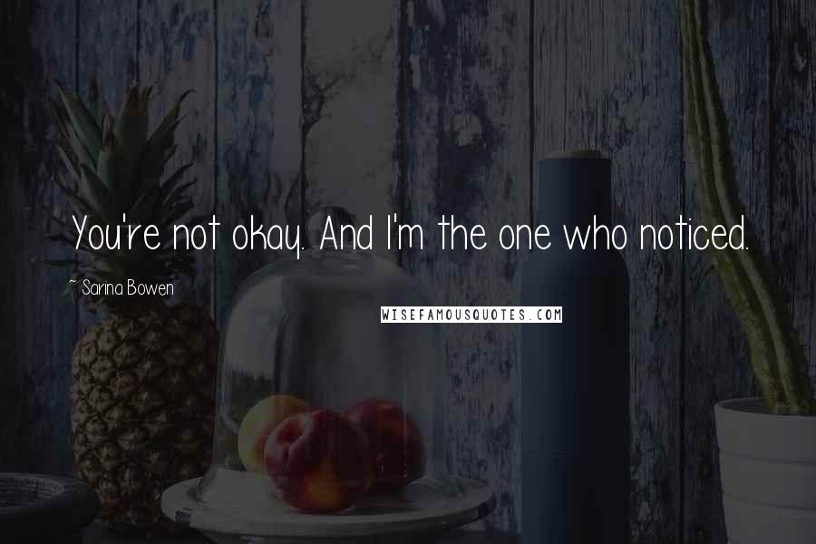 Sarina Bowen Quotes: You're not okay. And I'm the one who noticed.