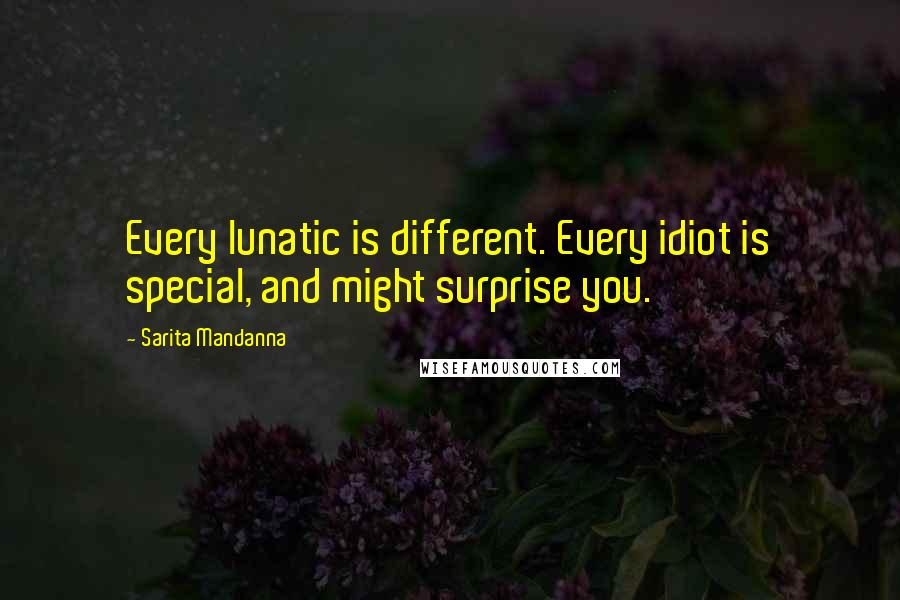 Sarita Mandanna Quotes: Every lunatic is different. Every idiot is special, and might surprise you.