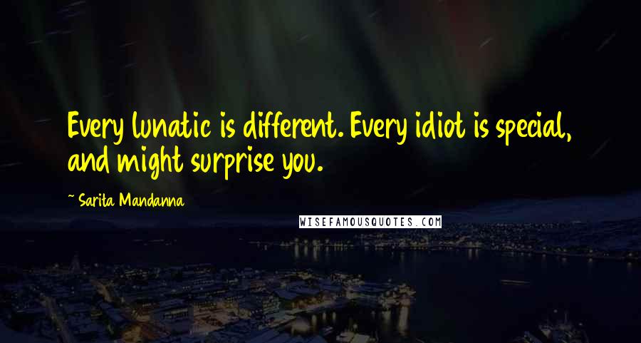 Sarita Mandanna Quotes: Every lunatic is different. Every idiot is special, and might surprise you.