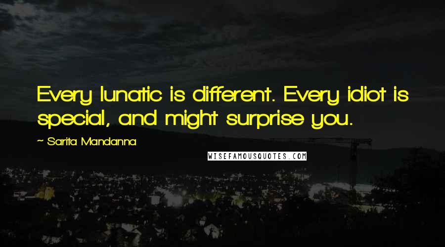 Sarita Mandanna Quotes: Every lunatic is different. Every idiot is special, and might surprise you.