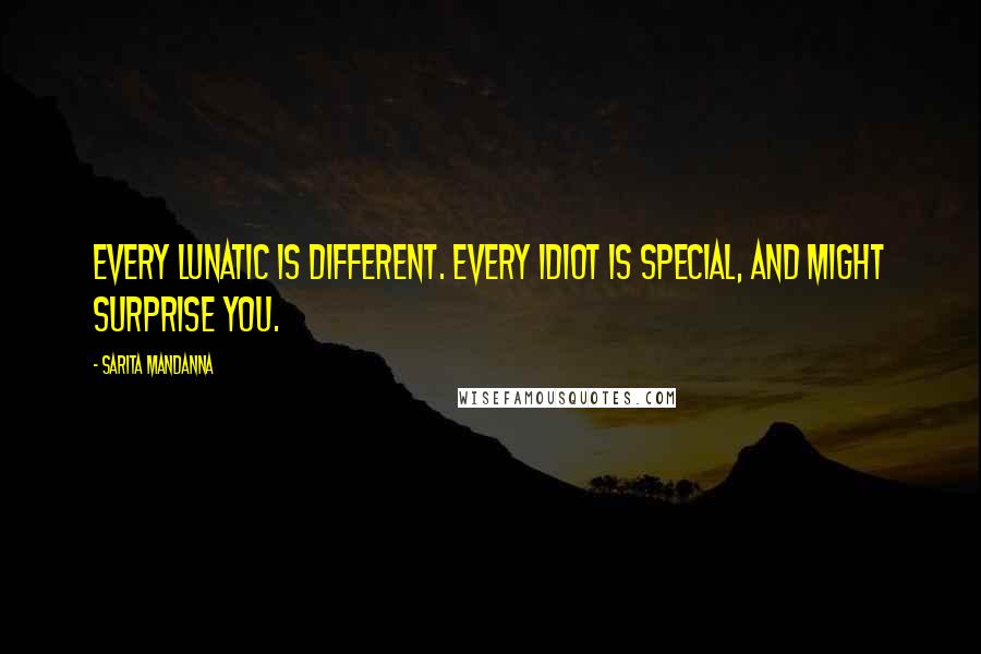 Sarita Mandanna Quotes: Every lunatic is different. Every idiot is special, and might surprise you.