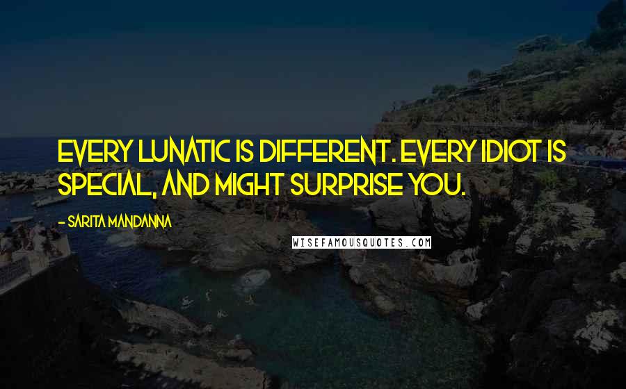 Sarita Mandanna Quotes: Every lunatic is different. Every idiot is special, and might surprise you.