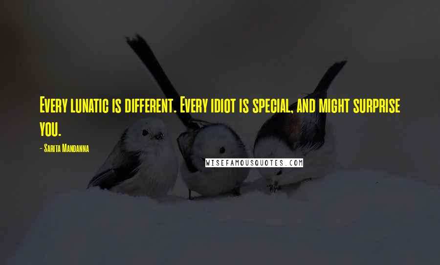 Sarita Mandanna Quotes: Every lunatic is different. Every idiot is special, and might surprise you.