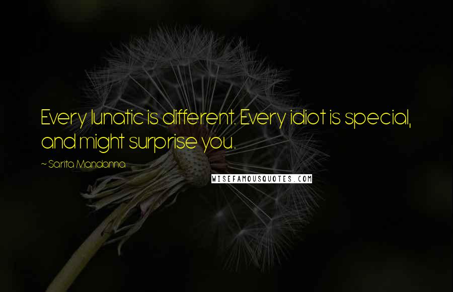 Sarita Mandanna Quotes: Every lunatic is different. Every idiot is special, and might surprise you.