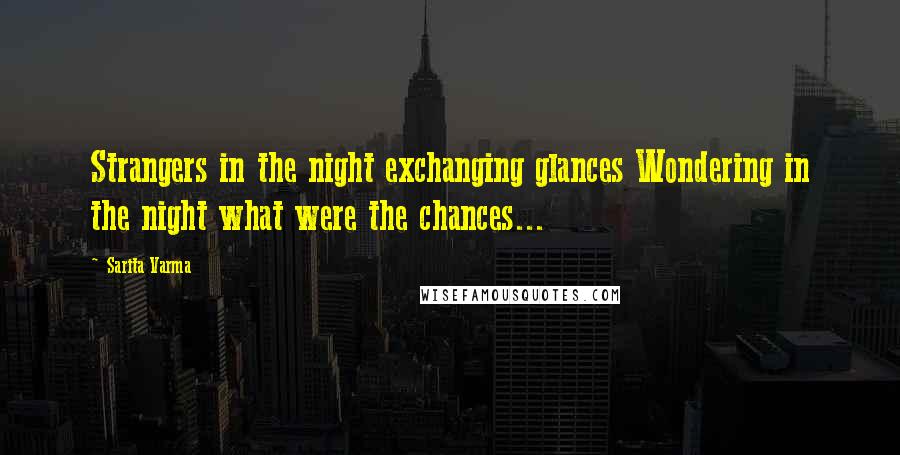Sarita Varma Quotes: Strangers in the night exchanging glances Wondering in the night what were the chances...