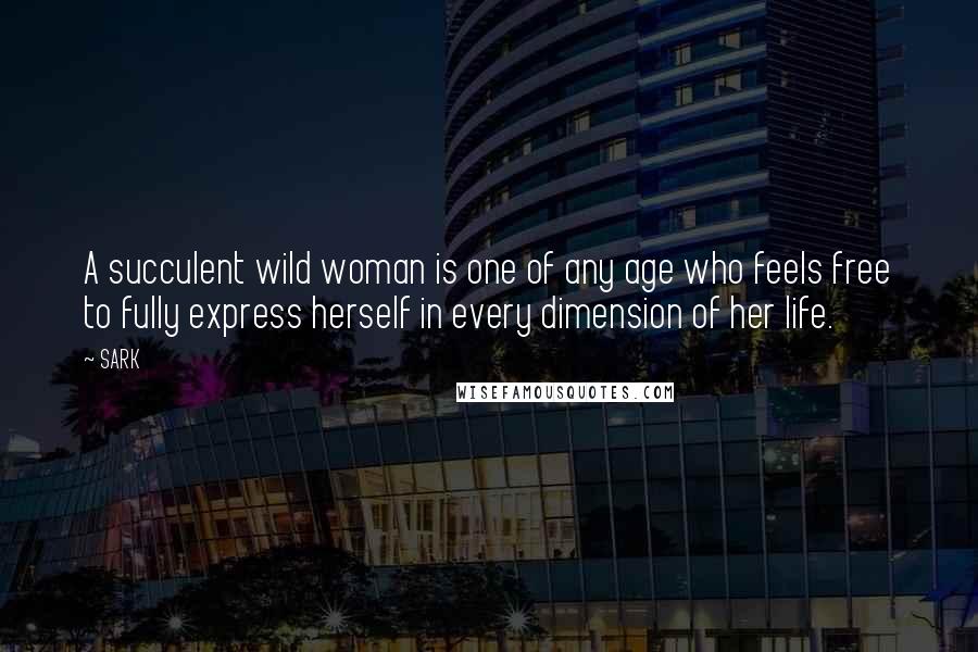 SARK Quotes: A succulent wild woman is one of any age who feels free to fully express herself in every dimension of her life.