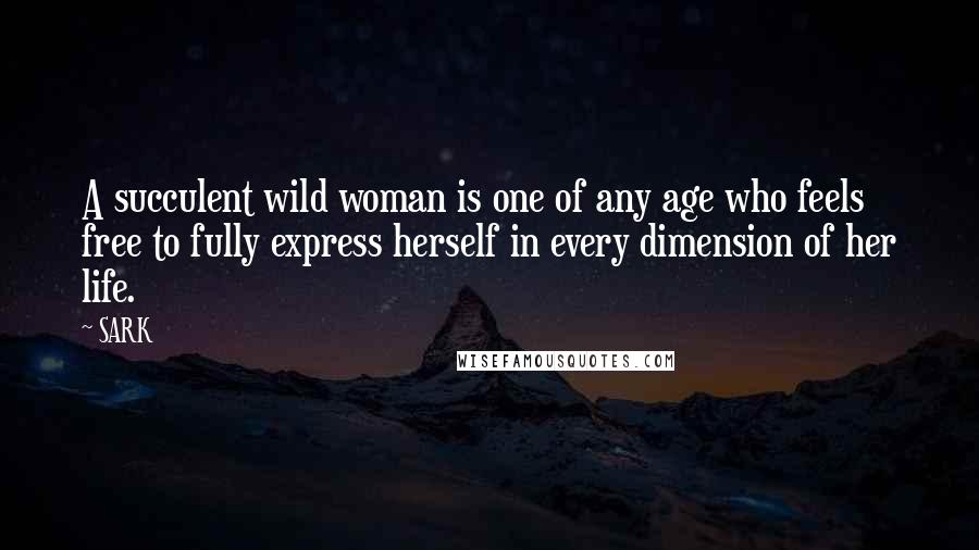 SARK Quotes: A succulent wild woman is one of any age who feels free to fully express herself in every dimension of her life.