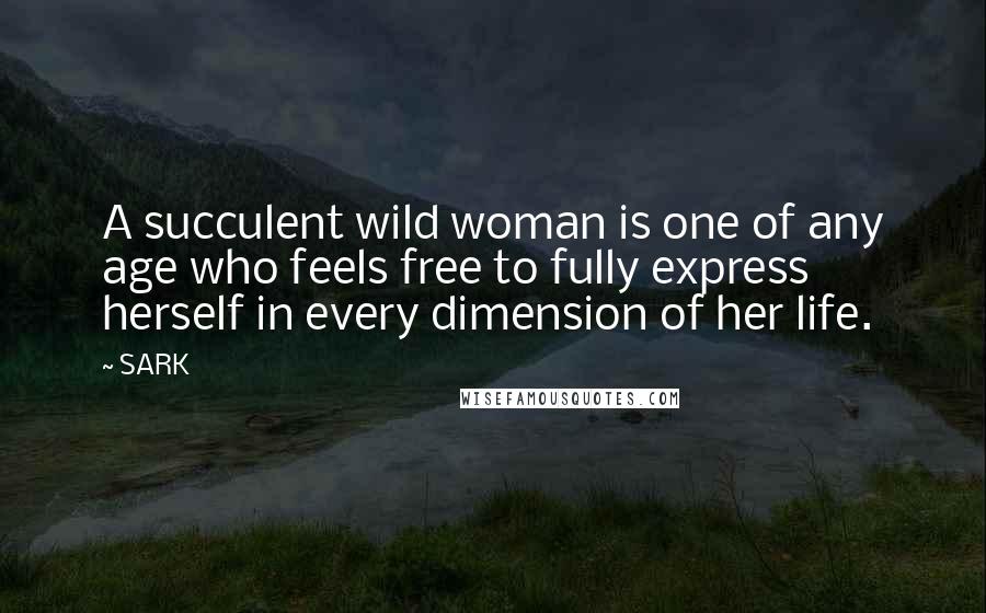 SARK Quotes: A succulent wild woman is one of any age who feels free to fully express herself in every dimension of her life.