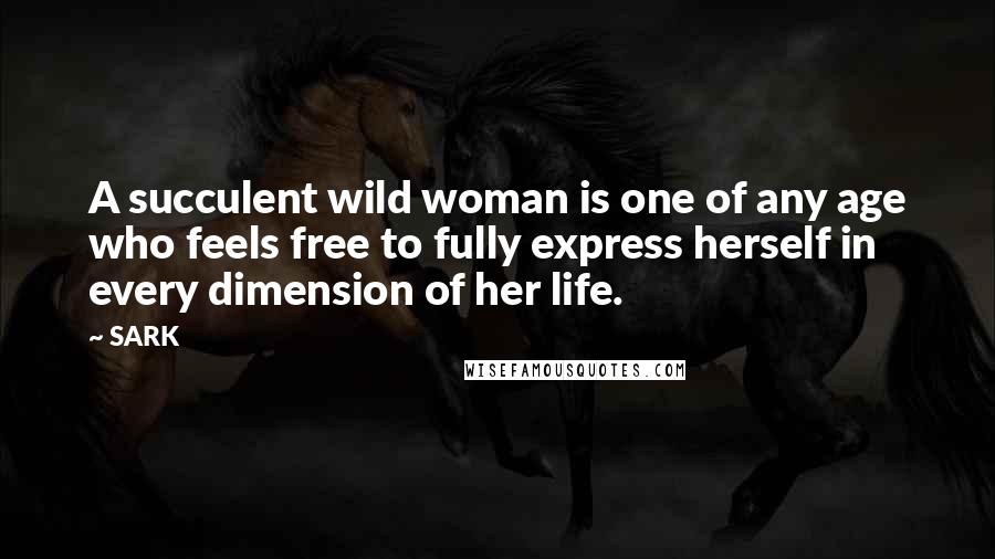 SARK Quotes: A succulent wild woman is one of any age who feels free to fully express herself in every dimension of her life.