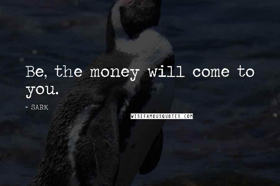 SARK Quotes: Be, the money will come to you.