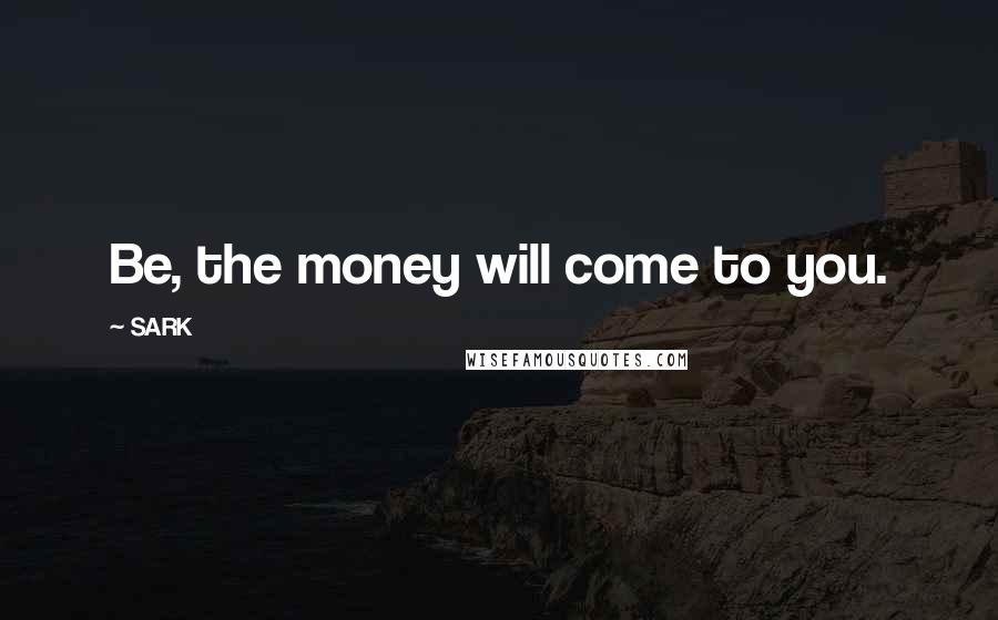 SARK Quotes: Be, the money will come to you.