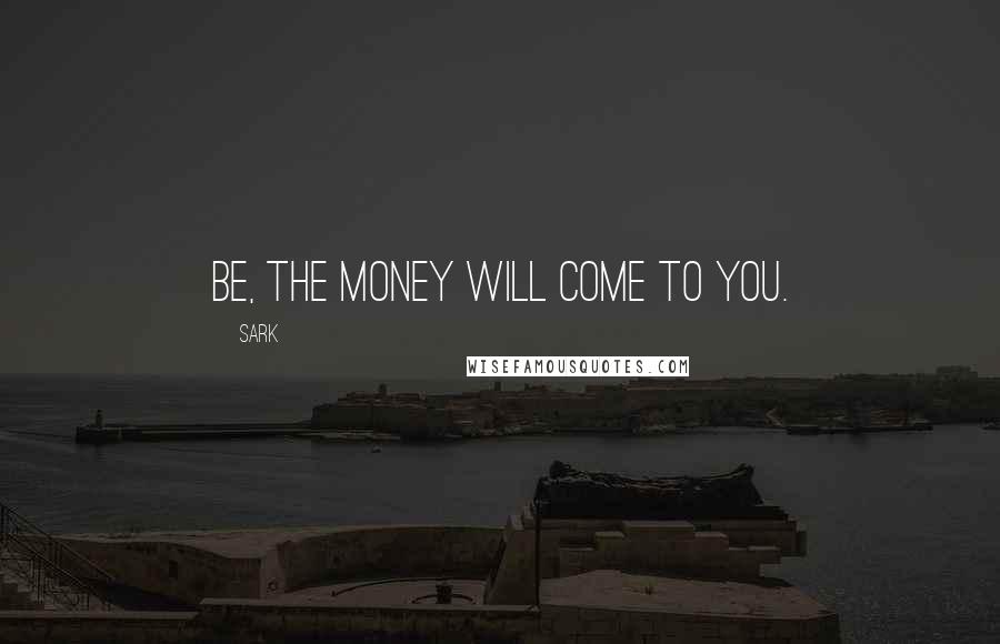 SARK Quotes: Be, the money will come to you.